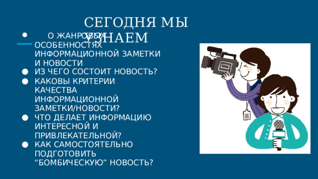 СЕГОДНЯ  МЫ  УЗНАЕМ  О  ЖАНРОВЫХ  ОСОБЕННОСТЯХ ИНФОРМАЦИОННОЙ  ЗАМЕТКИ  И НОВОСТИ ИЗ  ЧЕГО  СОСТОИТ  НОВОСТЬ? КАКОВЫ  КРИТЕРИИ  КАЧЕСТВА ИНФОРМАЦИОННОЙ ЗАМЕТКИ/НОВОСТИ? ЧТО  ДЕЛАЕТ  ИНФОРМАЦИЮ ИНТЕРЕСНОЙ  И  ПРИВЛЕКАТЕЛЬНОЙ? КАК  САМОСТОЯТЕЛЬНО ПОДГОТОВИТЬ  “БОМБИЧЕСКУЮ” НОВОСТЬ? 