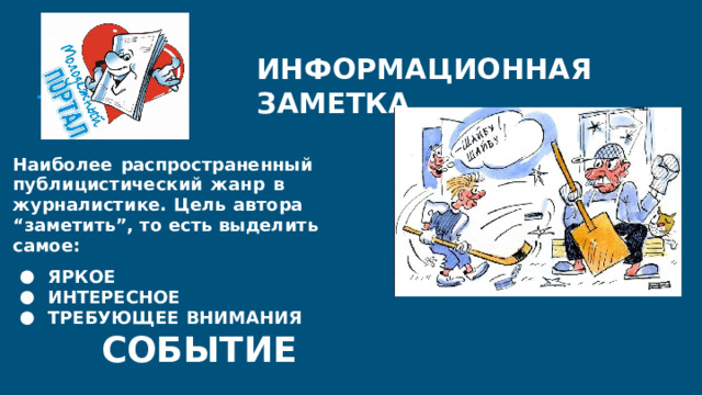 ИНФОРМАЦИОННАЯ  ЗАМЕТКА Наиболее  распространенный публицистический  жанр  в журналистике.  Цель  автора  “заметить”, то  есть  выделить  самое: ЯРКОЕ ИНТЕРЕСНОЕ ТРЕБУЮЩЕЕ  ВНИМАНИЯ  СОБЫТИЕ 
