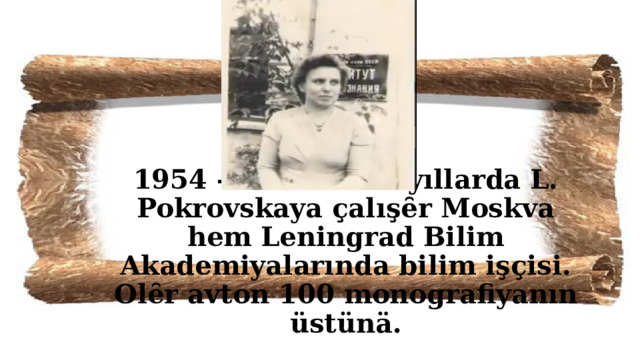 1954 - 1991 – inci yıllarda L. Pokrovskaya çalışȇr Moskva hem Leningrad Bilim Akademiyalarında bilim işçisi. Olȇr avton 100 monografiyanın üstünä. 