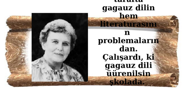 O hiç birzaman kalmadı bir tarafta gagauz dilin hem literaturasının problemalarından. Çalışardı, ki gagauz dili üürenilsin şkolada. 