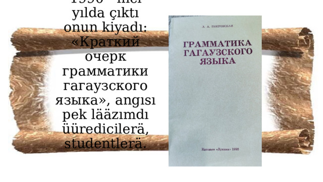 1990 - ıncı yılda çıktı onun kiyadı: «Краткий очерк грамматики гагаузского языка», angısı pek lääzımdı üüredicilerä, studentlerä. 