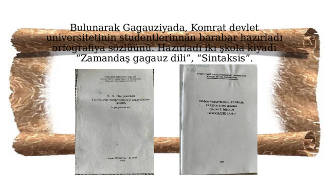 Bulunarak Gagauziyada, Komrat devlet universitetinin studentlerinnän barabar hazırladı orfografiya sözlüünü. Hazırladı iki şkola kiyadı “Zamandaş gagauz dili”, “Sintaksis”.   