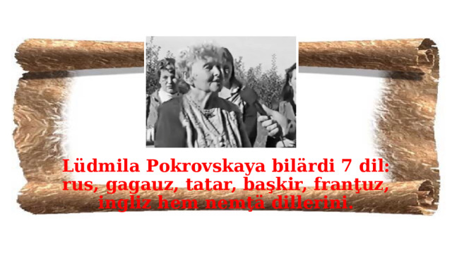 Lüdmila Pokrovskaya bilärdi 7 dil: rus, gagauz, tatar, başkir, franţuz, ingliz hem nemţä dillerini.  