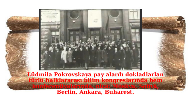 Lüdmila Pokrovskaya pay alardı dokladlarlan türlü halklararası bilim kongreslarında hem konferenţiyalarında, nicä: Moskva, Sofiyä, Berlin, Ankara, Buharest.  