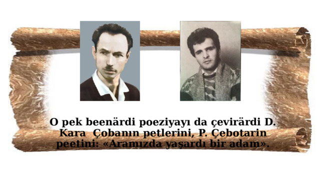 O pek beenärdi poeziyayı da çevirärdi D. Kara Çobanın petlerini, P. Çebotarin peetini: «Aramızda yaşardı bir adam». 