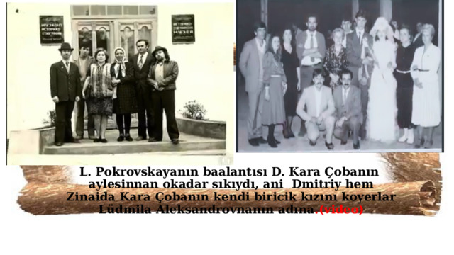 L. Pokrovskayanın baalantısı D. Kara Çobanın aylesinnan okadar sıkıydı, ani Dmitriy hem Zinaida Kara Çobanın kendi biricik kızını koyerlar Lüdmila Aleksandrovnanın adına .(video)  