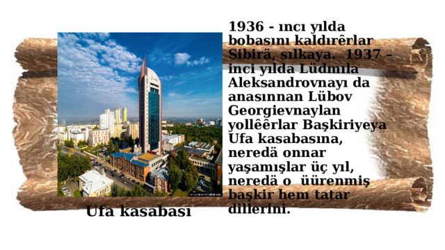 1936 - ıncı yılda bobasını kaldırȇrlar Sibirä, sılkaya. 1937 – inci yılda Lüdmıla Aleksandrovnayı da anasınnan Lübov Georgievnaylan yollȇȇrlar Başkiriyeya Ufa kasabasına, neredä onnar yaşamışlar üç yıl, neredä o üürenmiş başkir hem tatar dillerini. Ufa kasabası 