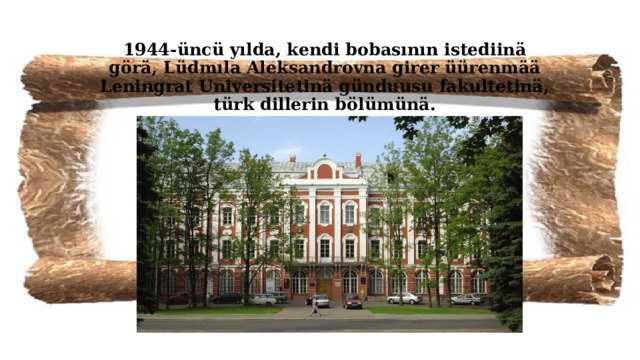 1944-üncü yılda, kendi bobasının istediinä görä, Lüdmıla Aleksandrovna girer üürenmää Leningrat Universitetinä günduusu fakultetinä, türk dillerin bölümünä. 