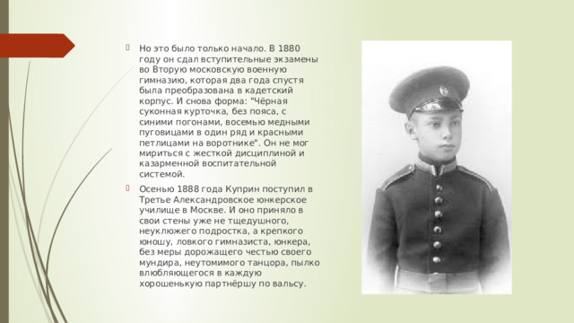 Но это было только начало. В 1880 году он сдал вступительные экзамены во Вторую московскую военную гимназию, которая два года спустя была преобразована в кадетский корпус. И снова форма: 