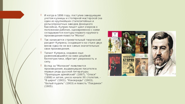 И когда в 1896 году, поступив заведующим учетом кузницы и столярной мастерской (на один из крупнейших сталелитейных и рельсопрокатных заводов Донецкого бассейна), Куприн пишет цикл очерков о положении рабочих, одновременно с ними складываются контуры первого крупного произведения-повести 