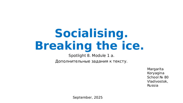 Socialising. Breaking the ice. Spotlight 8. Module 1 a. Дополнительные задания к тексту. Margarita Koryagina School № 80 Vladivostok, Russia September, 2025 