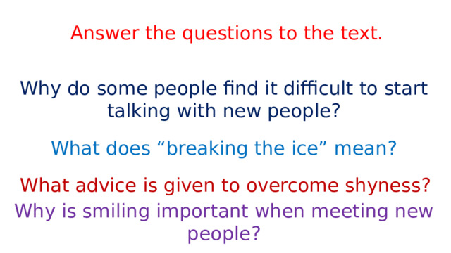 Answer the questions to the text. Why do some people find it difficult to start talking with new people? What does “breaking the ice” mean? What advice is given to overcome shyness? Why is smiling important when meeting new people?  
