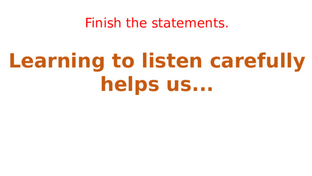 Finish the statements. Whenever I try to talk to new people... Breaking the ice usually involves... One effective tip for making friends is... To make a good impression, it’s important to... Learning to listen carefully helps us... 