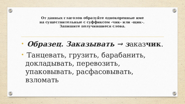 От данных глаголов образуйте однокоренные име  на существительные с суффиксом -чик- или -щик-.  Запишите получившиеся слова.    Образец. Заказывать → з аказ чик .  Танцевать, грузить, барабанить, докладывать, перевозить, упаковывать, расфасовывать, взломать 