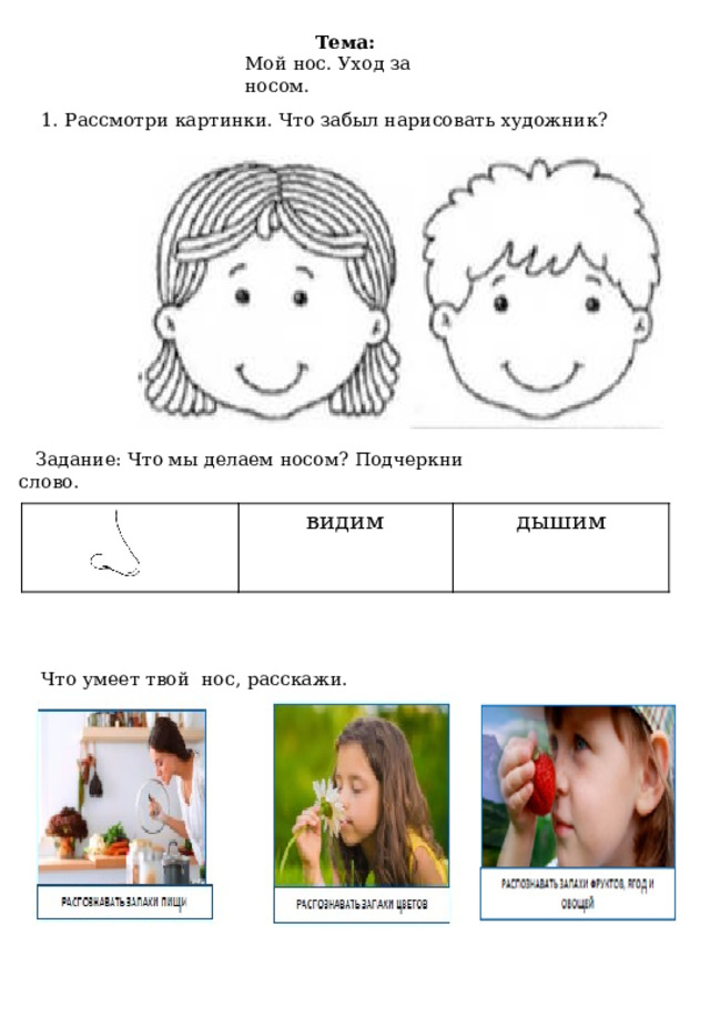 Тема: Мой нос. Уход за носом. 1. Рассмотри картинки. Что забыл нарисовать художник? Задание: Что мы делаем носом? Подчеркни слово. видим дышим Что умеет твой нос, расскажи. 