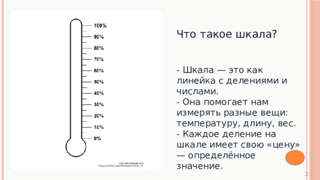 Что такое шкала? - Шкала — это как линейка с делениями и числами. - Она помогает нам измерять разные вещи: температуру, длину, вес. - Каждое деление на шкале имеет свою «цену» — определённое значение.  