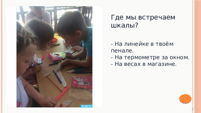 Где мы встречаем шкалы? - На линейке в твоём пенале. - На термометре за окном. - На весах в магазине.  