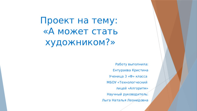 Проект на тему:  «А может стать художником?»   Работу выполнила:  Ентураева Кристина  Ученица 3 «Ф» класса  МБОУ «Технологческий  лицей «Алгоритм»  Научный руководитель:  Лыга Наталья Леонидовна 