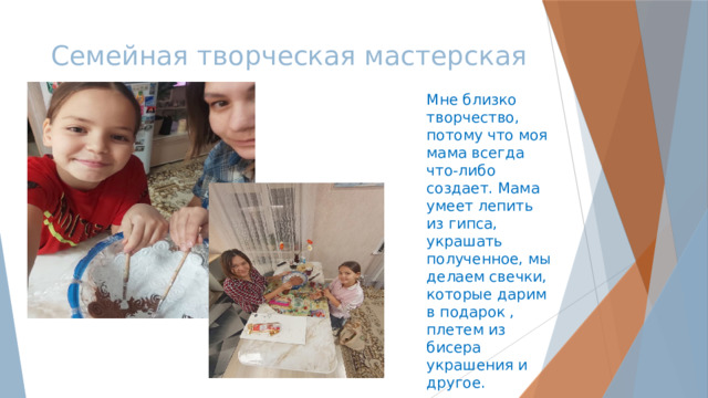 Семейная творческая мастерская Мне близко творчество, потому что моя мама всегда что-либо создает. Мама умеет лепить из гипса, украшать полученное, мы делаем свечки, которые дарим в подарок , плетем из бисера украшения и другое. 
