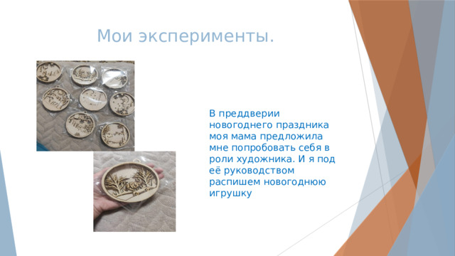 Мои эксперименты. В преддверии новогоднего праздника моя мама предложила мне попробовать себя в роли художника. И я под её руководством распишем новогоднюю игрушку 