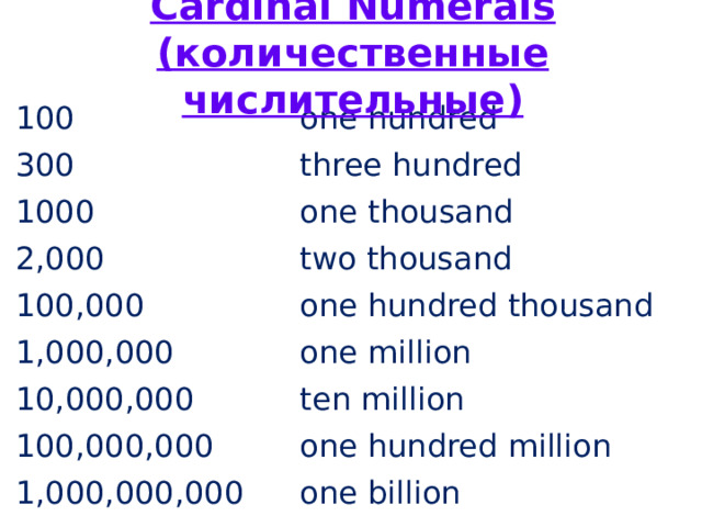 Cardinal Numerals (количественные числительные) 100 300 one hundred three hundred 1000 one thousand 2,000 two thousand 100,000 1,000,000 one hundred thousand one million 10,000,000 ten million 100,000,000 one hundred million 1,000,000,000 one billion 
