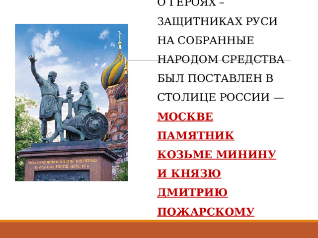 ПОЗЖЕ В ПАМЯТЬ  О ГЕРОЯХ – ЗАЩИТНИКАХ РУСИ НА СОБРАННЫЕ НАРОДОМ СРЕДСТВА БЫЛ ПОСТАВЛЕН В СТОЛИЦЕ РОССИИ — МОСКВЕ ПАМЯТНИК КОЗЬМЕ МИНИНУ И КНЯЗЮ ДМИТРИЮ ПОЖАРСКОМУ . 