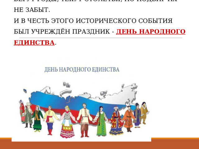 БЕГУТ ГОДЫ, ТЕКУТ СТОЛЕТЬЯ, НО ПОДВИГ ИХ НЕ ЗАБЫТ.  И В ЧЕСТЬ ЭТОГО ИСТОРИЧЕСКОГО СОБЫТИЯ БЫЛ УЧРЕЖДЁН ПРАЗДНИК - ДЕНЬ НАРОДНОГО ЕДИНСТВА .   