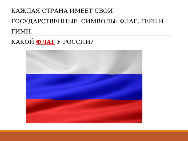 КАЖДАЯ СТРАНА ИМЕЕТ СВОИ ГОСУДАРСТВЕННЫЕ  СИМВОЛЫ: ФЛАГ, ГЕРБ И ГИМН.  КАКОЙ   ФЛАГ У РОССИИ?   
