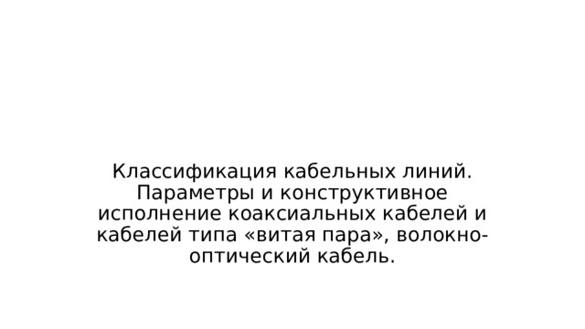 Классификация кабельных линий. Параметры и конструктивное исполнение коаксиальных кабелей и кабелей типа «витая пара», волокно-оптический кабель. 