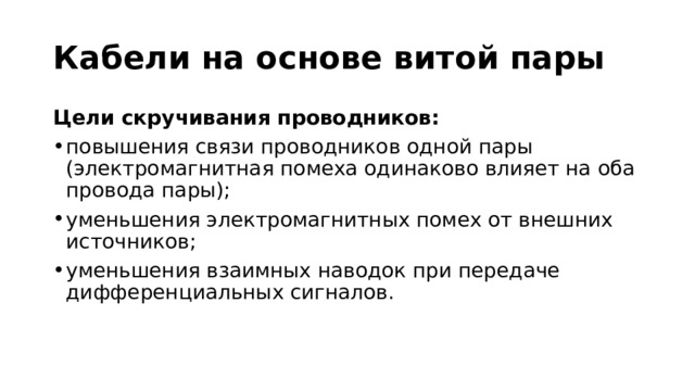 Кабели на основе витой пары Цели скручивания проводников: повышения связи проводников одной пары (электромагнитная помеха одинаково влияет на оба провода пары); уменьшения электромагнитных помех от внешних источников; уменьшения взаимных наводок при передаче дифференциальных сигналов. 