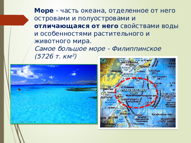 Море - часть океана, отделенное от него островами и полуостровами и отличающаяся от него свойствами воды и особенностями растительного и животного мира. Самое большое море - Филиппинское (5726 т. км²) 