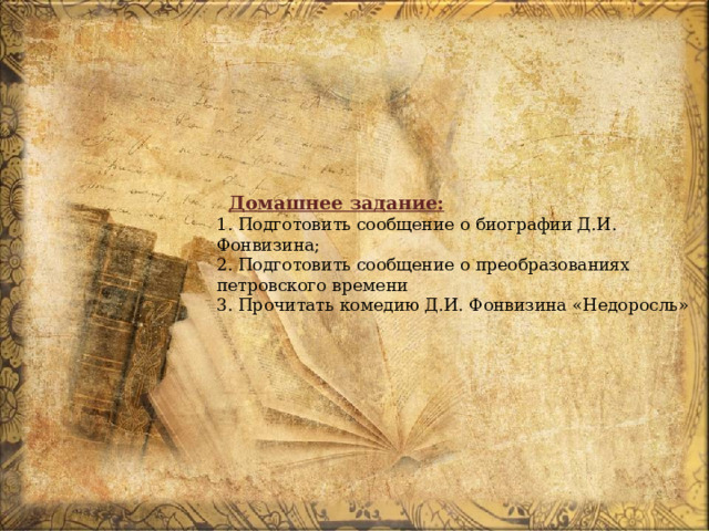 Домашнее задание:  1. Подготовить сообщение о биографии Д.И. Фонвизина;  2. Подготовить сообщение о преобразованиях петровского времени  3. Прочитать комедию Д.И. Фонвизина «Недоросль» 