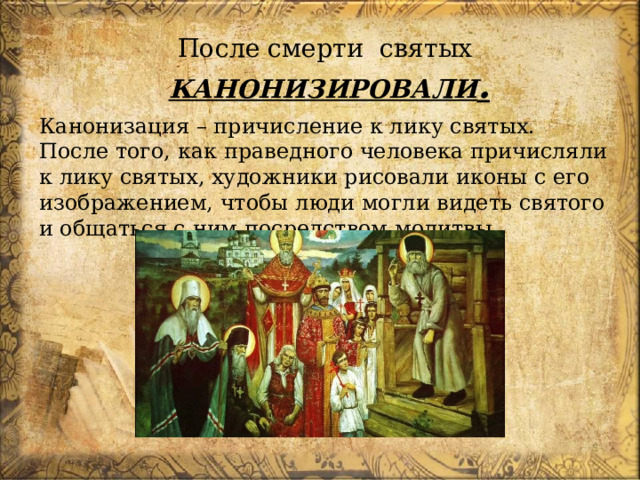 После смерти святых   КАНОНИЗИРОВАЛИ . Канонизация – причисление к лику святых. После того, как праведного человека причисляли к лику святых, художники рисовали иконы с его изображением, чтобы люди могли видеть святого и общаться с ним посредством молитвы. 