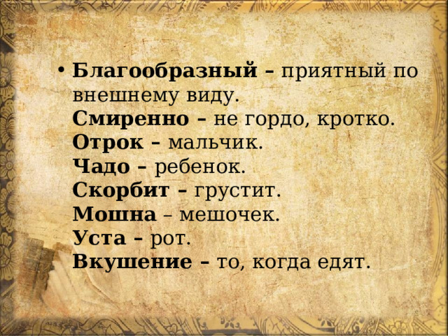 Благообразный –  приятный по внешнему виду.  Смиренно –  не гордо, кротко.  Отрок –  мальчик.  Чадо –  ребенок.  Скорбит –  грустит.  Мошна  – мешочек.  Уста –  рот.  Вкушение –  то, когда едят. 