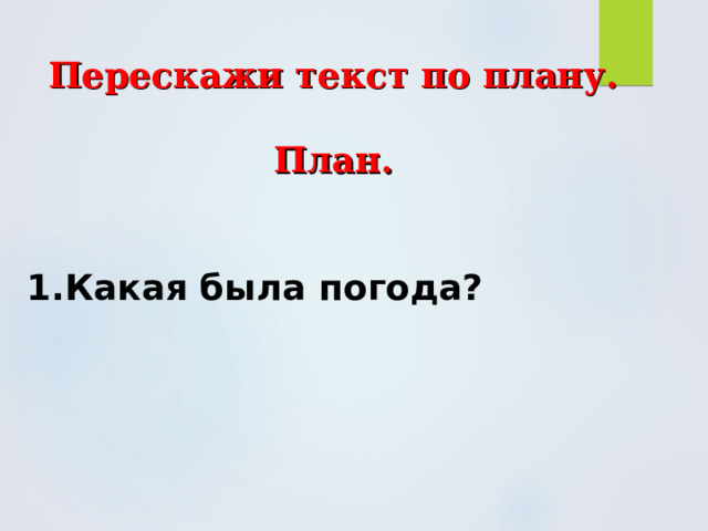 Перескажи текст по плану.  План. 1.Какая была погода? 