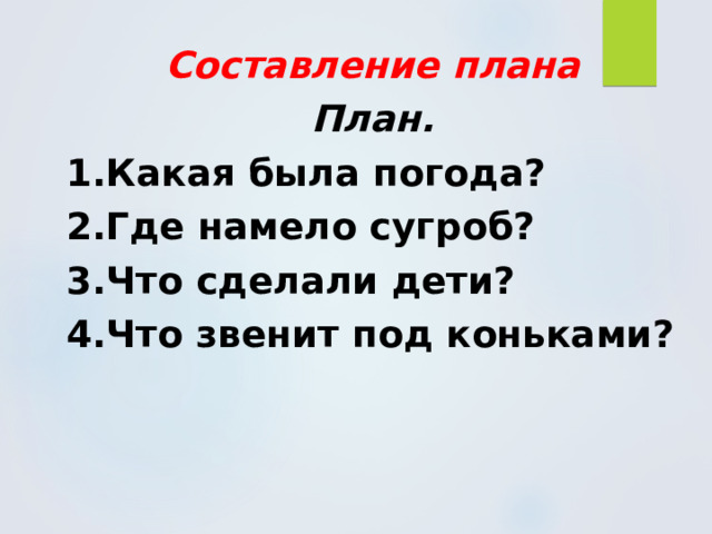Составление плана План. 1.Какая была погода? 2.Где намело сугроб? 3.Что сделали дети? 4.Что звенит под коньками? 