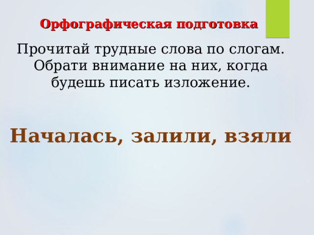 Орфографическая подготовка  Прочитай трудные слова по слогам. Обрати внимание на них, когда будешь писать изложение. Началась, залили, взяли 