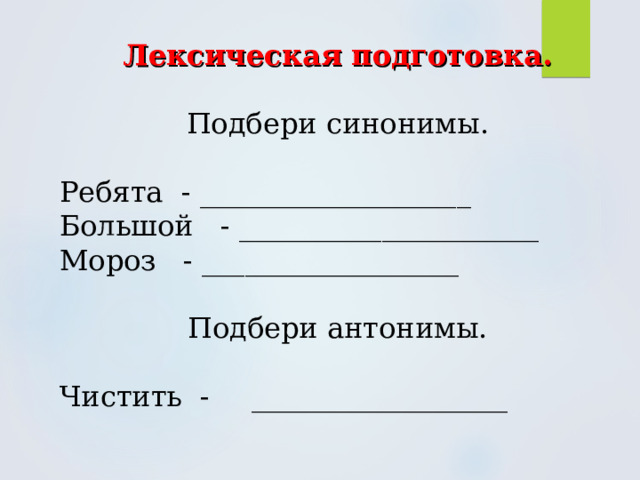 Лексическая подготовка. Подбери синонимы. Ребята - ___________________ Большой - _____________________ Мороз - __________________ Подбери антонимы. Чистить -  __________________ 