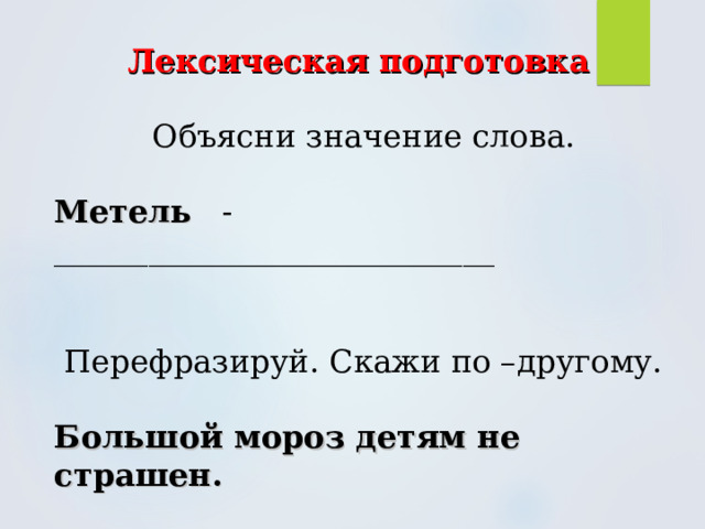 Лексическая подготовка  Объясни значение слова. Метель - ____________________________ Перефразируй. Скажи по –другому. Большой мороз детям не страшен. 