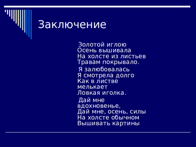 Заключение  Золотой иглою   Осень вышивала   На холсте из листьев   Травам покрывало.  Я залюбовалась   Я смотрела долго   Как в листве мелькает   Ловкая иголка.  Дай мне вдохновенье,   Дай мне, осень, силы   На холсте обычном   Вышивать картины 