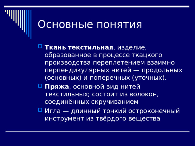 Основные понятия Ткань   текстильная , изделие, образованное в процессе ткацкого производства переплетением взаимно перпендикулярных нитей — продольных (основных) и поперечных (уточных). Пряжа , основной вид нитей текстильных; состоит из волокон, соединённых скручиванием  Игла — длинный тонкий остроконечный инструмент из твёрдого вещества  