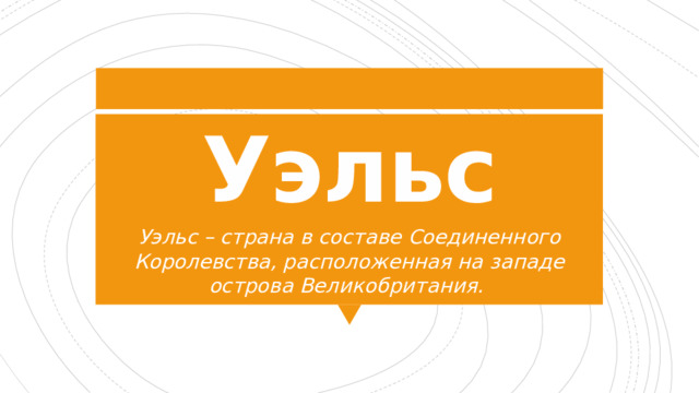 Уэльс Уэльс – страна в составе Соединенного Королевства, расположенная на западе острова Великобритания. 