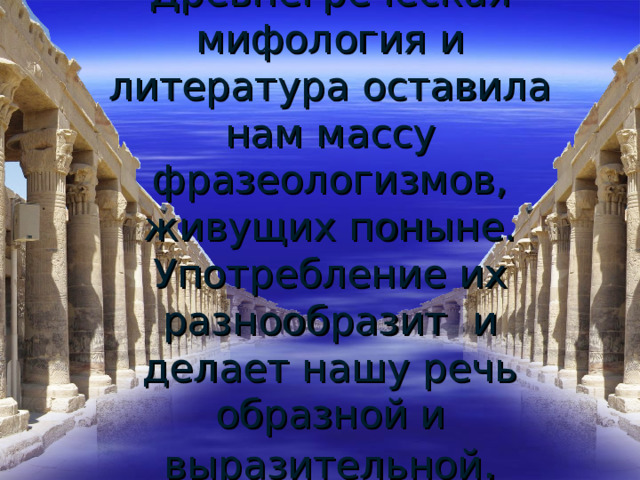 Древнегреческая мифология и литература оставила нам массу фразеологизмов, живущих поныне.  Употребление их разнообразит и делает нашу речь образной и выразительной . 