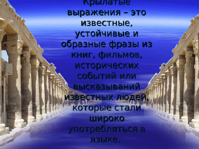 Крылатые выражения – это известные, устойчивые и образные фразы из книг, фильмов, исторических событий или высказываний известных людей, которые стали широко употребляться в языке.   