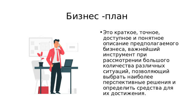 Бизнес -план Это краткое, точное, доступное и понятное описание предполагаемого бизнеса, важнейший инструмент при рассмотрении большого количества различных ситуаций, позволяющий выбрать наиболее перспективные решения и определить средства для их достижения. 