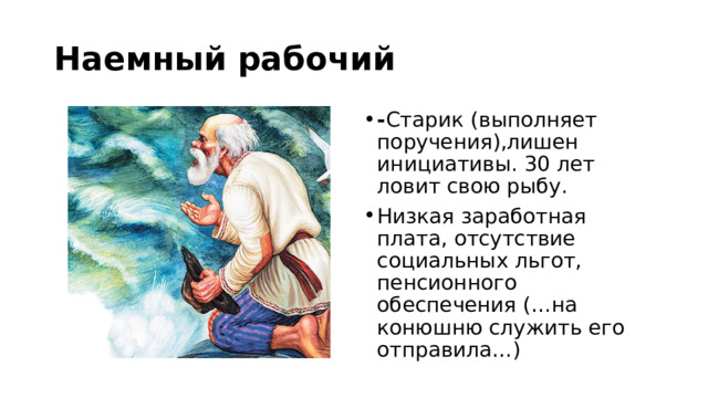 Наемный рабочий - Старик  (выполняет поручения),лишен инициативы. 30 лет ловит свою рыбу. Низкая заработная плата, отсутствие социальных льгот, пенсионного обеспечения (…на конюшню служить его отправила…) 