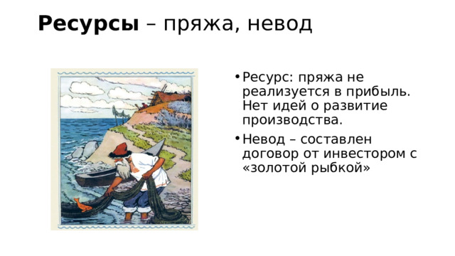 Ресурсы – пряжа, невод   Ресурс: пряжа не реализуется в прибыль. Нет идей о развитие производства. Невод – составлен договор от инвестором с «золотой рыбкой» 