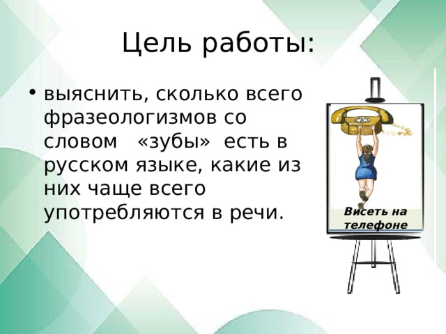 Цель работы: выяснить, сколько всего фразеологизмов со словом «зубы» есть в русском языке, какие из них чаще всего употребляются в речи. Висеть на телефоне 