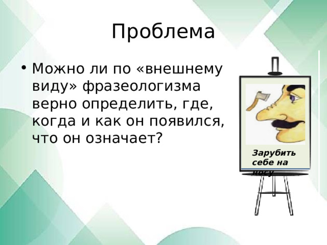 Проблема Можно ли по «внешнему виду» фразеологизма верно определить, где, когда и как он появился, что он означает? Зарубить себе на носу 