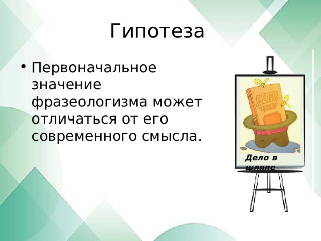 Гипотеза Первоначальное значение фразеологизма может отличаться от его современного смысла. Дело в шляпе 